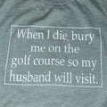When I Die Bury Me On The Golf Course So My Husband Will Visit Me T-Shirt