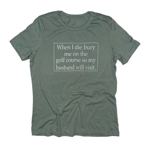 When I Die Bury Me On The Golf Course So My Husband Will Visit Me T-Shirt